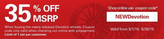 35% off MSRP when buying the newly released Devotion wheels. Coupon only valid when checking out online with prepayment. Limit of 1 set per customer. Coupon Code: NEWDevotion. Valid from 5/1/15 to 5/30/15